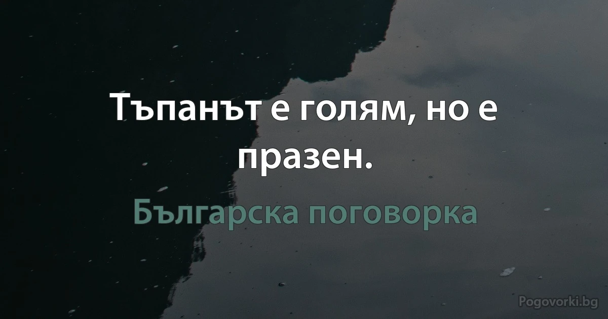 Тъпанът е голям, но е празен. (Българска поговорка)