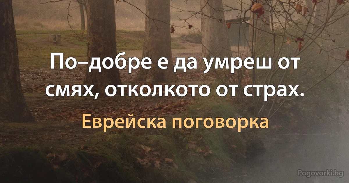 По–добре е да умреш от смях, отколкото от страх. (Еврейска поговорка)