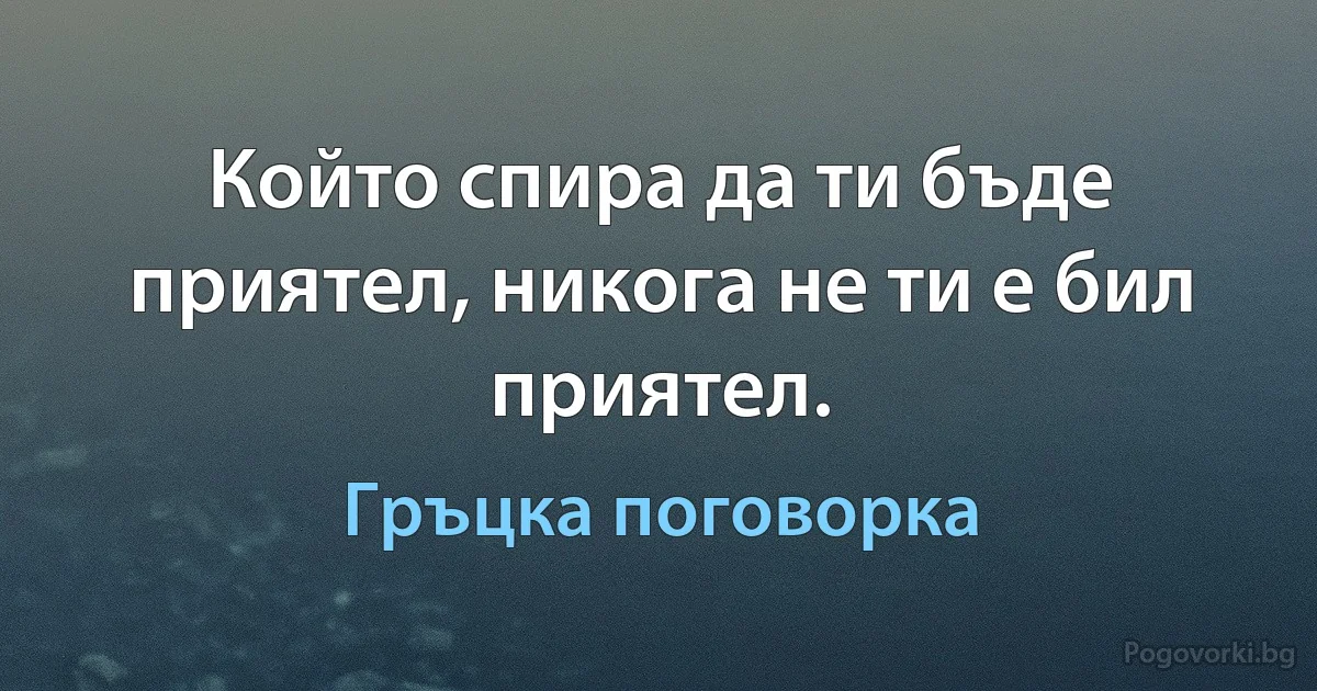 Който спира да ти бъде приятел, никога не ти е бил приятел. (Гръцка поговорка)