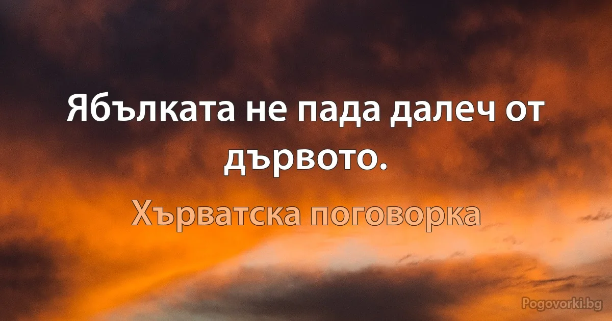 Ябълката не пада далеч от дървото. (Хърватска поговорка)