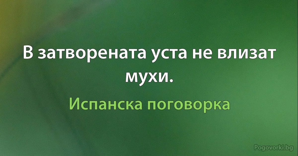 В затворената уста не влизат мухи. (Испанска поговорка)