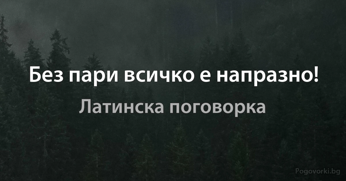 Без пари всичко е напразно! (Латинска поговорка)