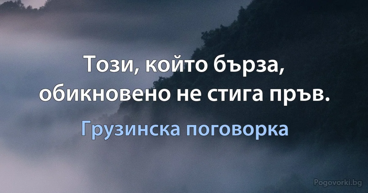 Този, който бърза, обикновено не стига пръв. (Грузинска поговорка)