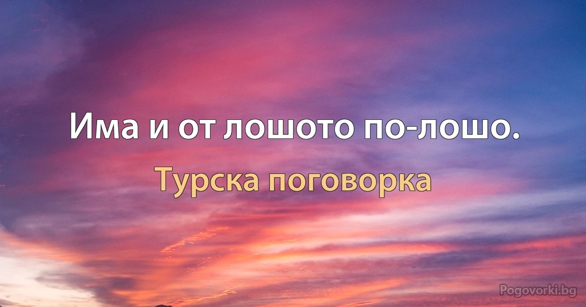 Има и от лошото по-лошо. (Турска поговорка)