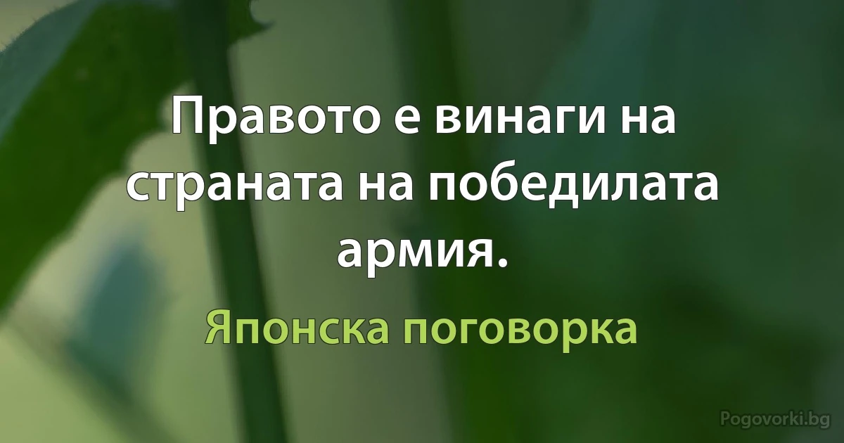 Правото е винаги на страната на победилата армия. (Японска поговорка)