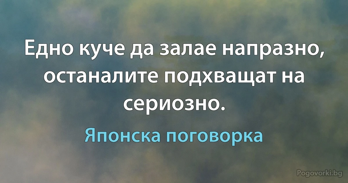 Едно куче да залае напразно, останалите подхващат на сериозно. (Японска поговорка)