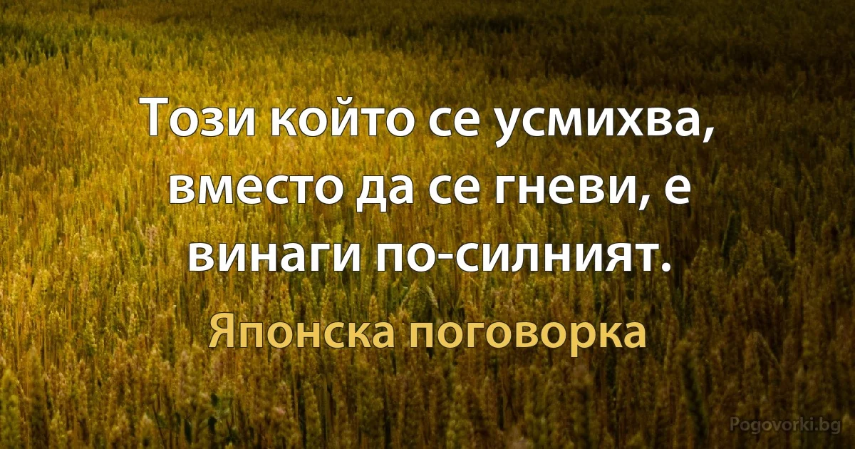 Този който се усмихва, вместо да се гневи, е винаги по-силният. (Японска поговорка)