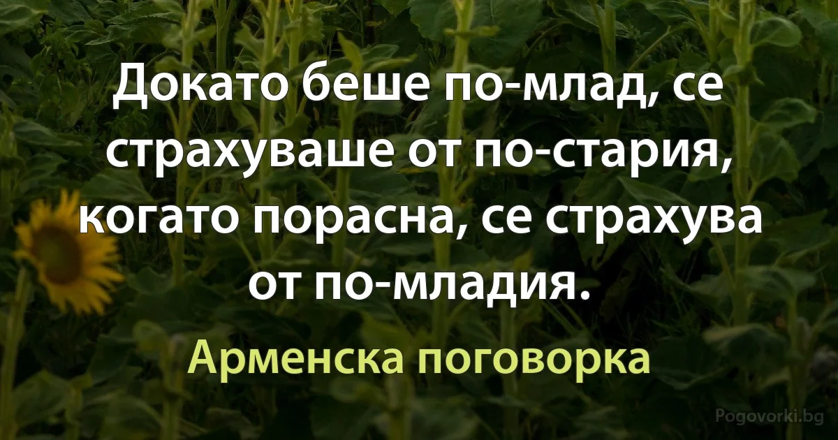 Докато беше по-млад, се страхуваше от по-стария, когато порасна, се страхува от по-младия. (Арменска поговорка)