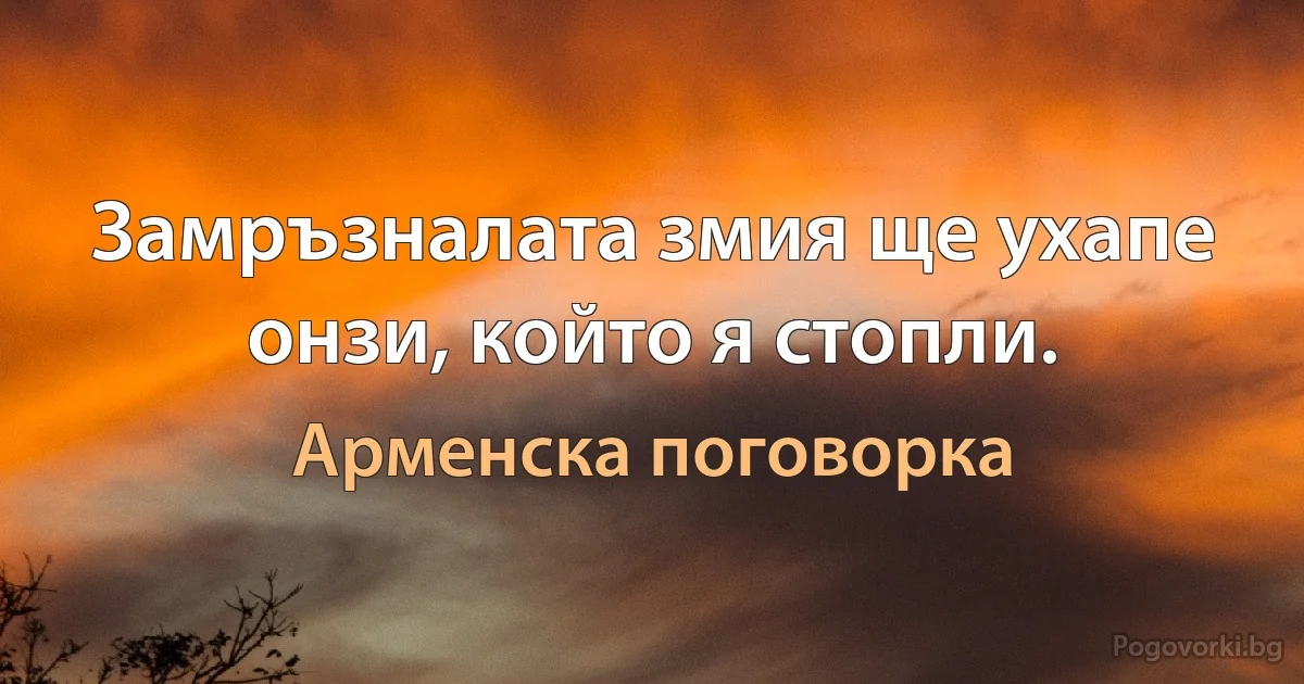 Замръзналата змия ще ухапе онзи, който я стопли. (Арменска поговорка)