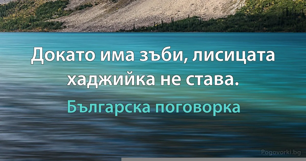 Докато има зъби, лисицата хаджийка не става. (Българска поговорка)