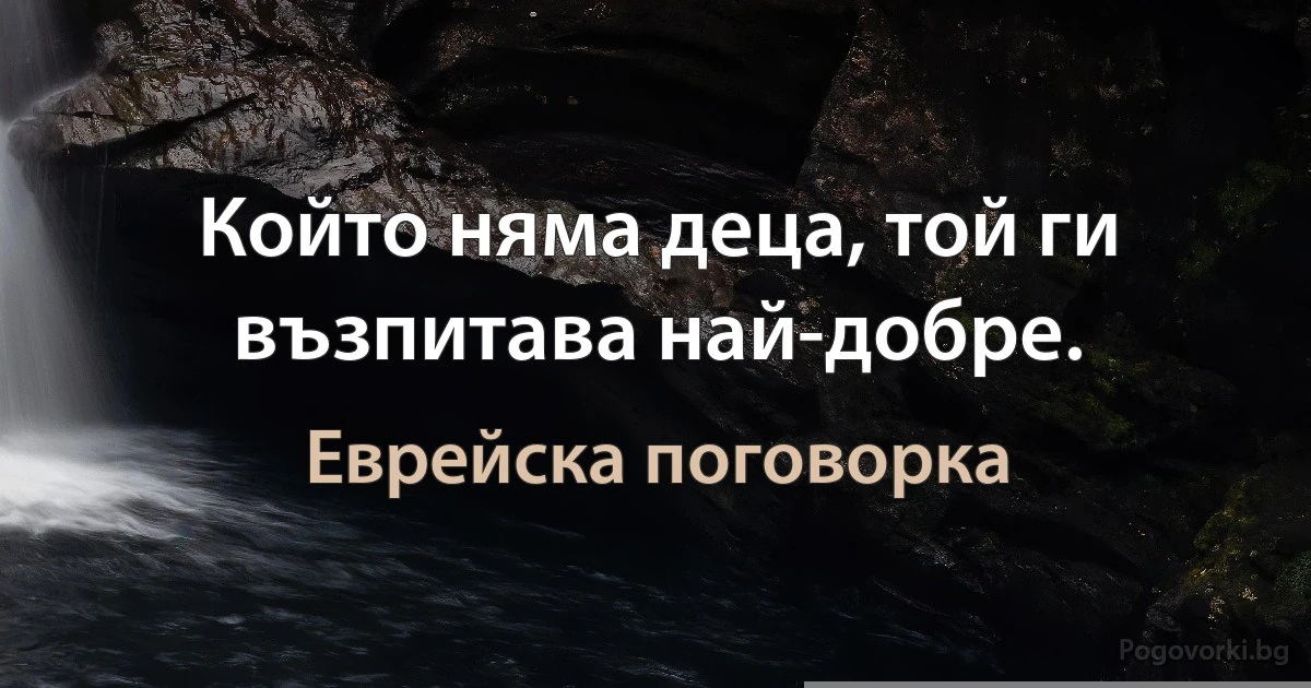 Който няма деца, той ги възпитава най-добре. (Еврейска поговорка)