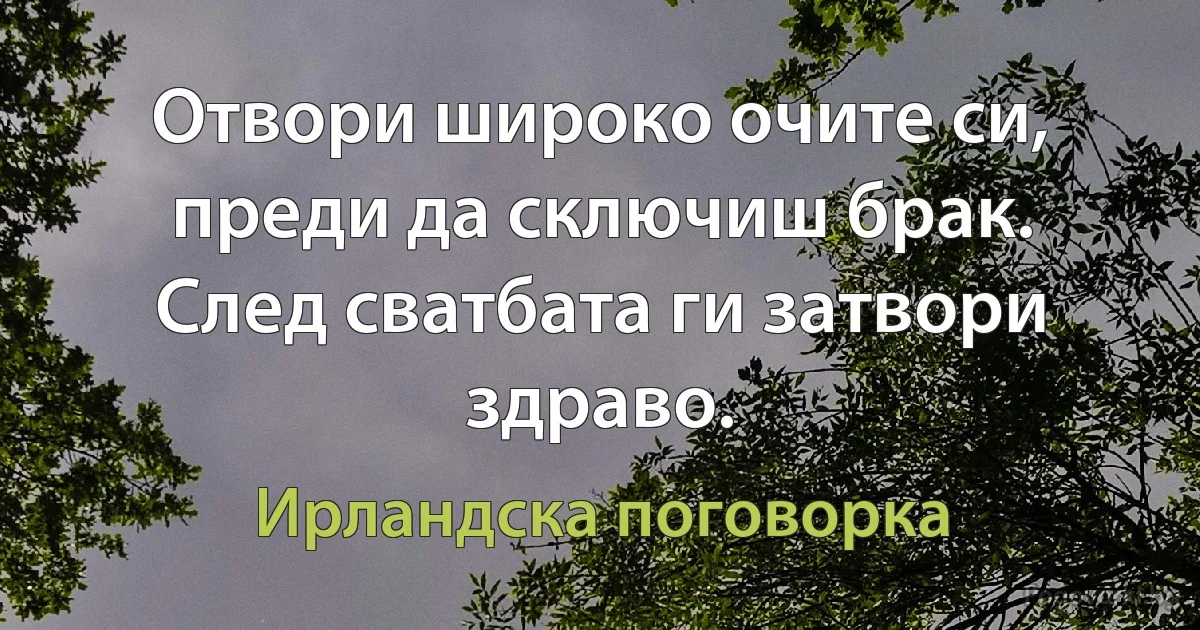 Отвори широко очите си, преди да сключиш брак. След сватбата ги затвори здраво. (Ирландска поговорка)