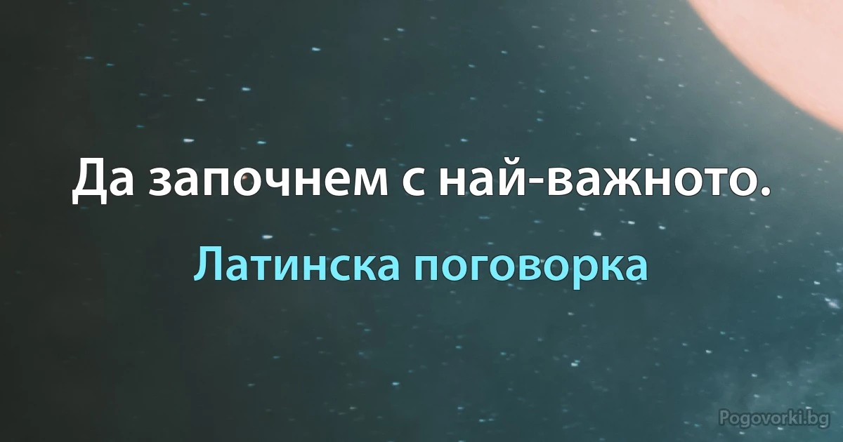 Да започнем с най-важното. (Латинска поговорка)