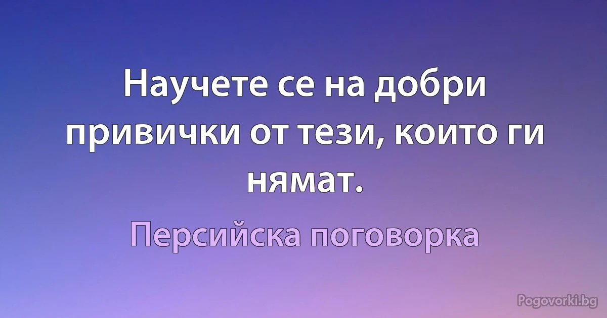 Научете се на добри привички от тези, които ги нямат. (Персийска поговорка)