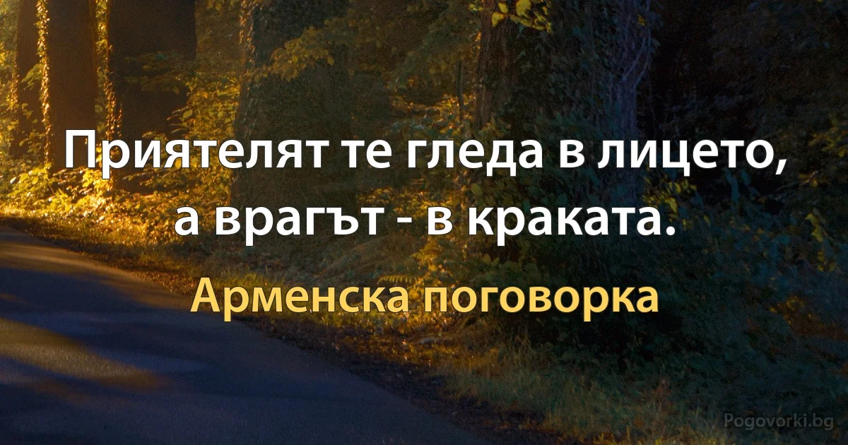 Приятелят те гледа в лицето, а врагът - в краката. (Арменска поговорка)