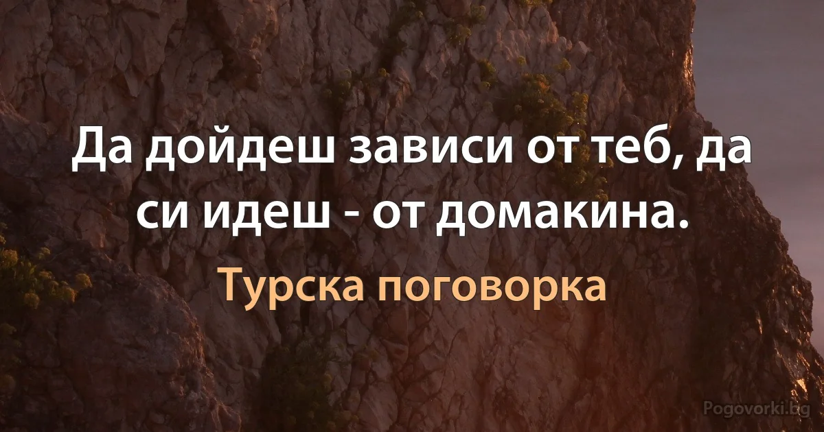 Да дойдеш зависи от теб, да си идеш - от домакина. (Турска поговорка)