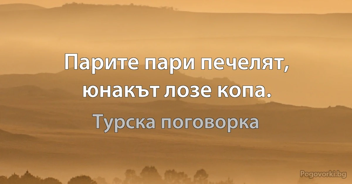 Парите пари печелят, юнакът лозе копа. (Турска поговорка)