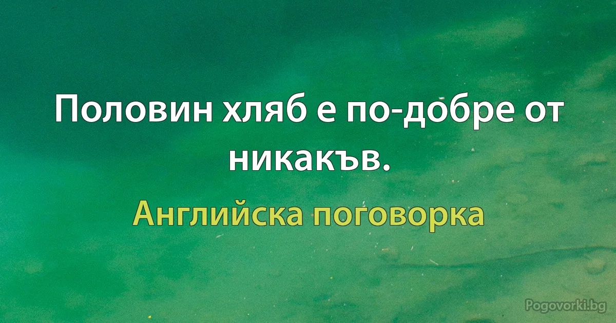 Половин хляб е по-добре от никакъв. (Английска поговорка)