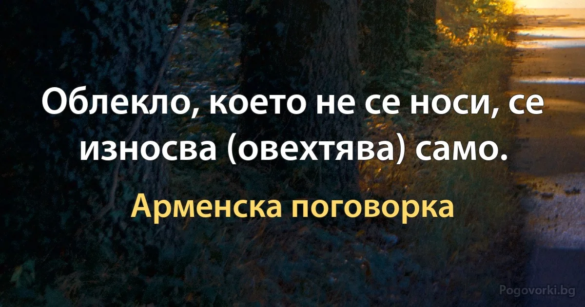 Облекло, което не се носи, се износва (овехтява) само. (Арменска поговорка)