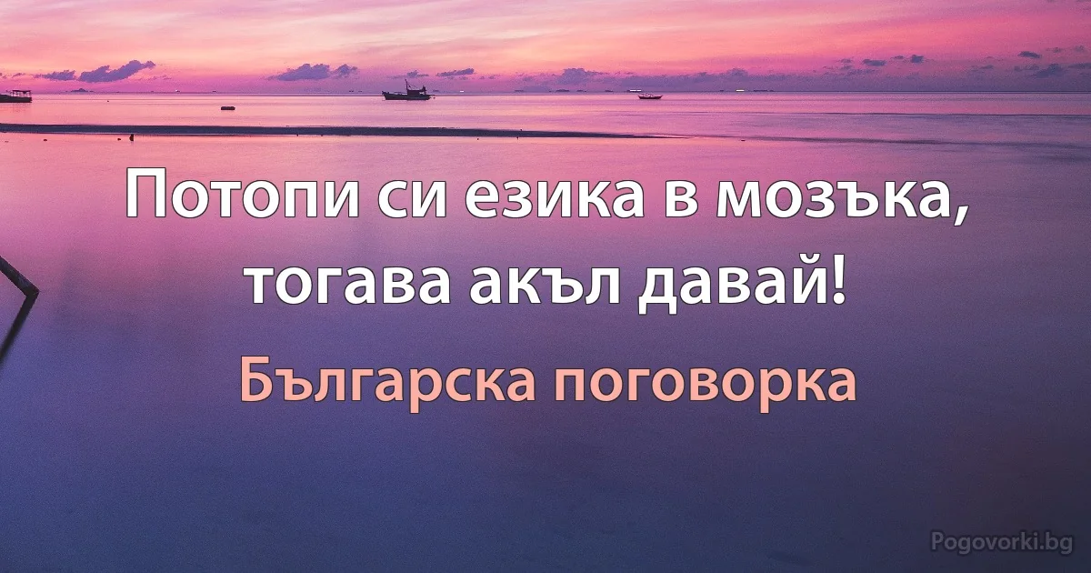 Потопи си езика в мозъка, тогава акъл давай! (Българска поговорка)