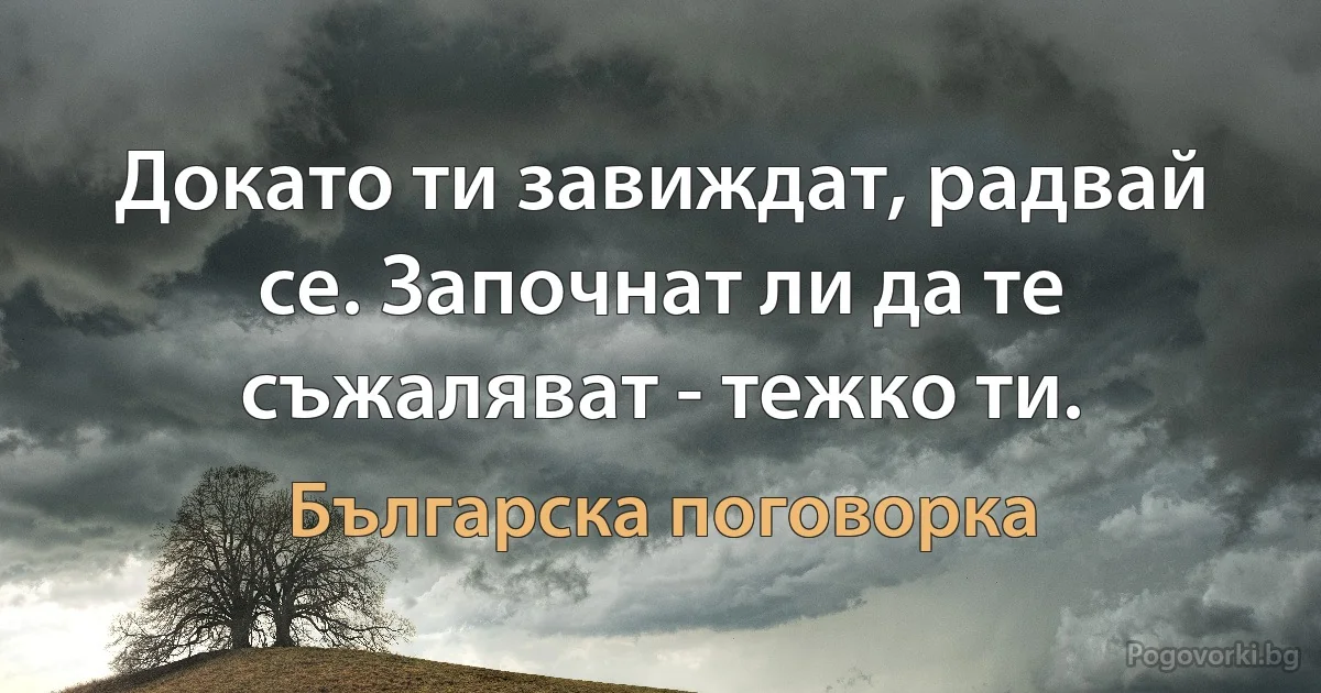 Докато ти завиждат, радвай се. Започнат ли да те съжаляват - тежко ти. (Българска поговорка)