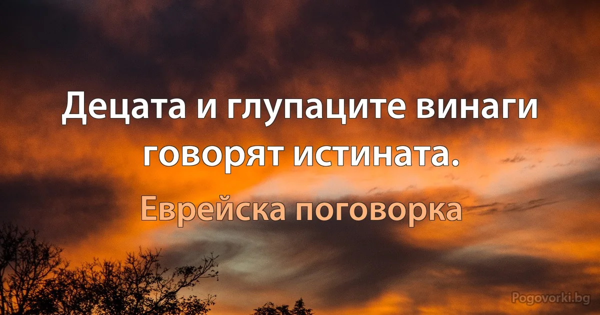 Децата и глупаците винаги говорят истината. (Еврейска поговорка)