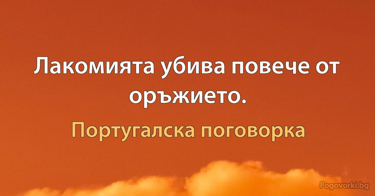 Лакомията убива повече от оръжието. (Португалска поговорка)