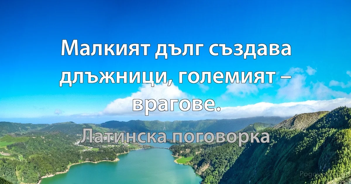 Малкият дълг създава длъжници, големият – врагове. (Латинска поговорка)