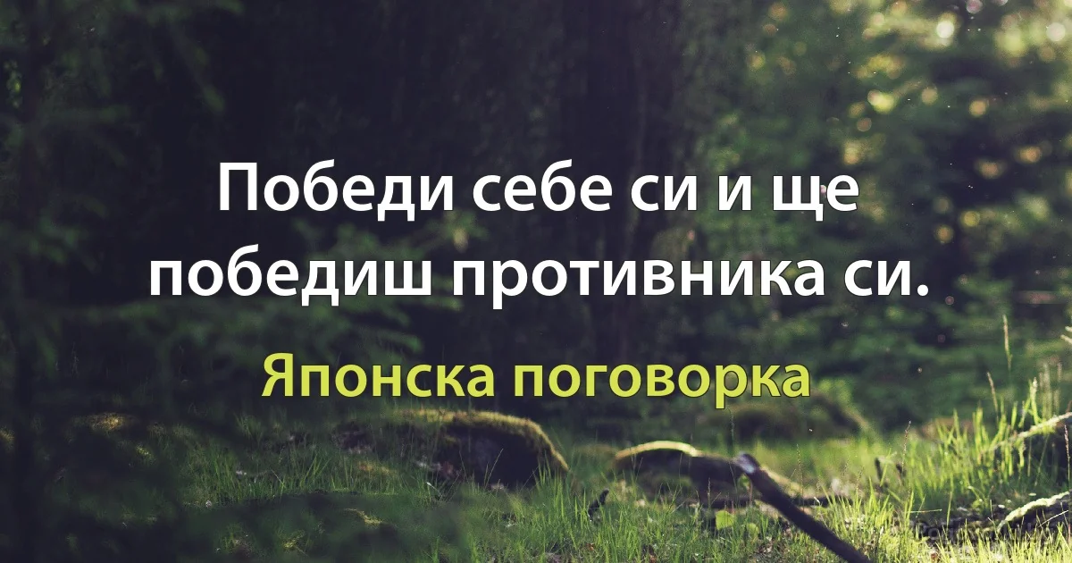 Победи себе си и ще победиш противника си. (Японска поговорка)