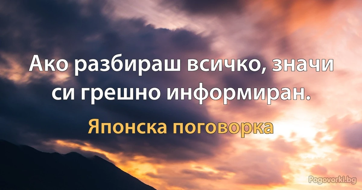 Ако разбираш всичко, значи си грешно информиран. (Японска поговорка)