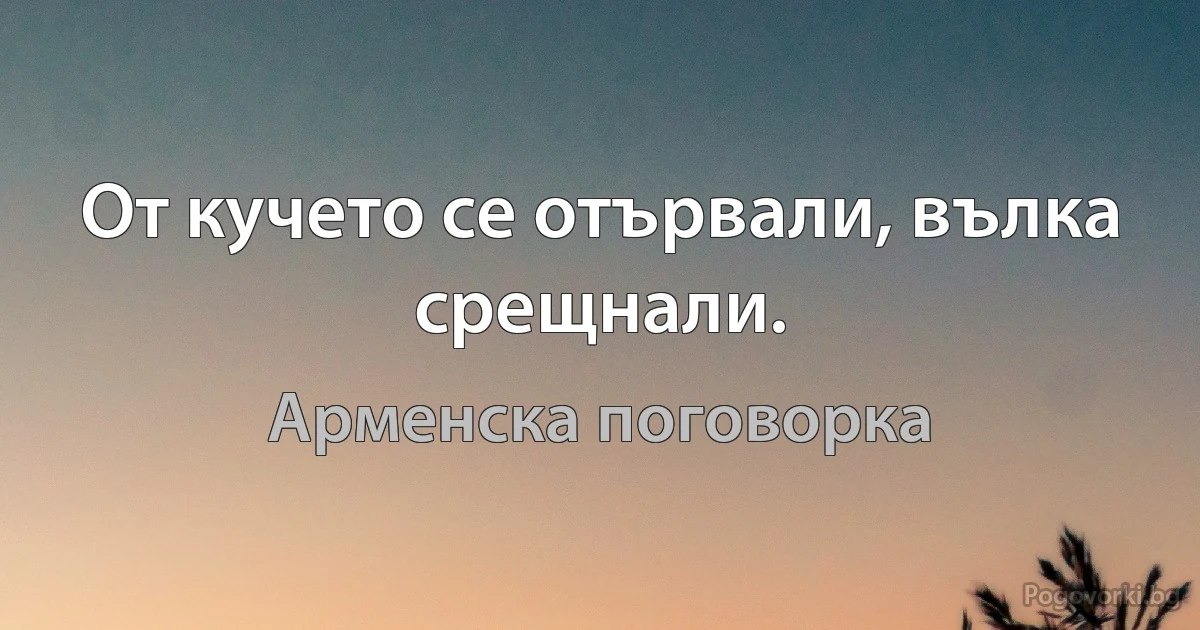 От кучето се отървали, вълка срещнали. (Арменска поговорка)