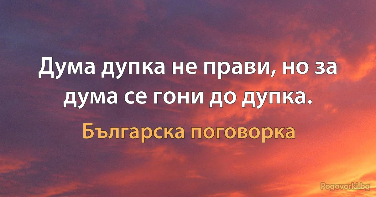 Дума дупка не прави, но за дума се гони до дупка. (Българска поговорка)