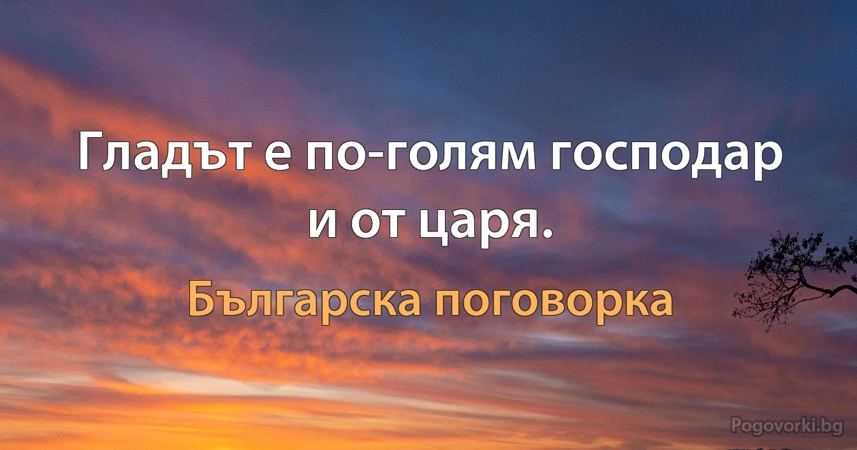 Гладът е по-голям господар и от царя. (Българска поговорка)