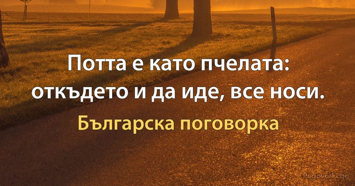 Потта е като пчелата: откъдето и да иде, все носи. (Българска поговорка)