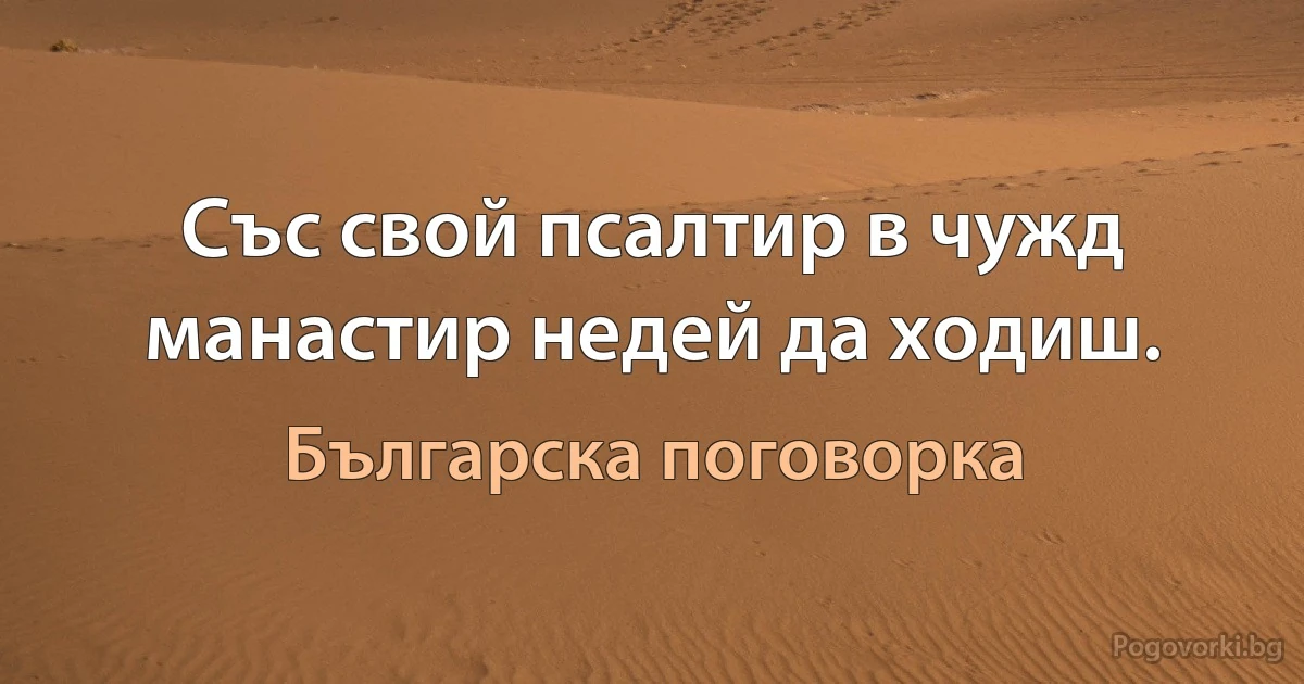 Със свой псалтир в чужд манастир недей да ходиш. (Българска поговорка)