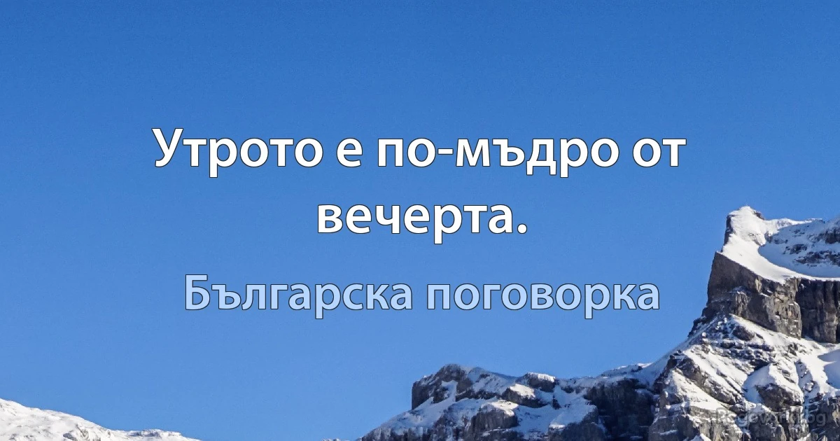 Утрото е по-мъдро от вечерта. (Българска поговорка)