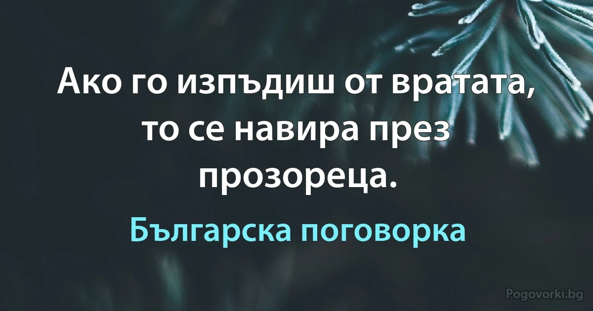 Ако го изпъдиш от вратата, то се навира през прозореца. (Българска поговорка)