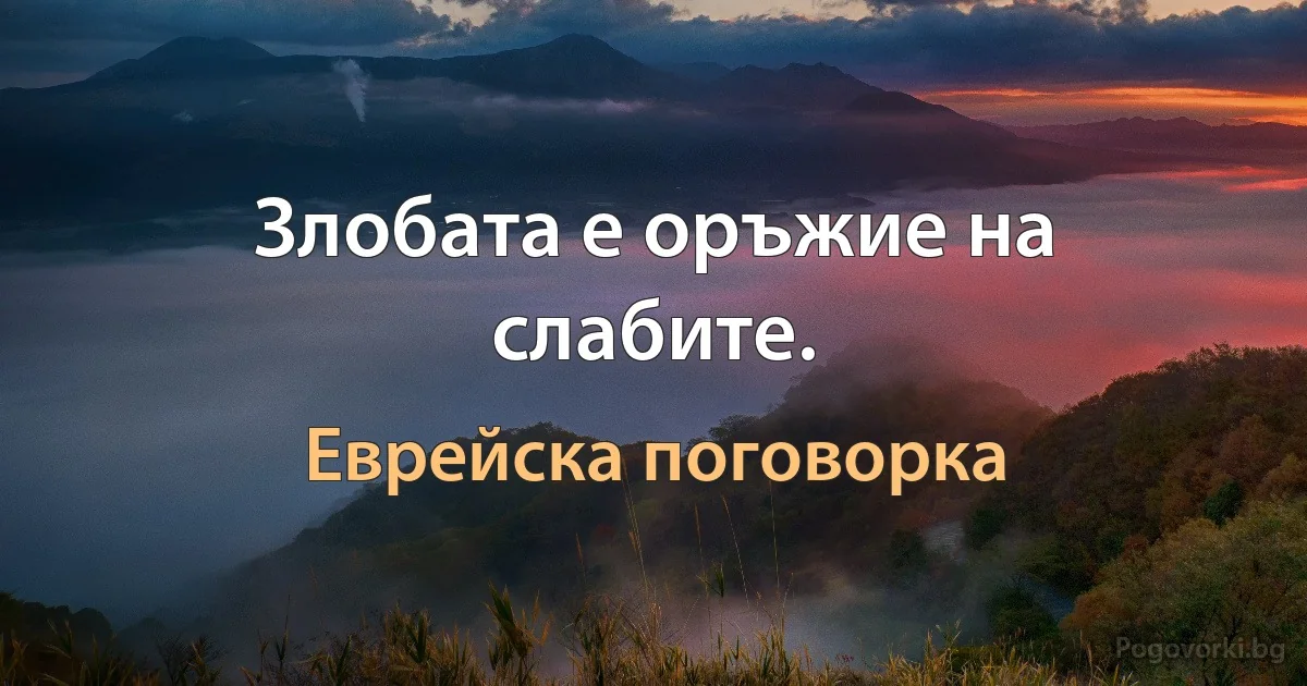 Злобата е оръжие на слабите. (Еврейска поговорка)