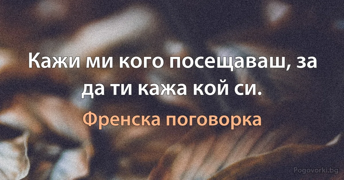 Кажи ми кого посещаваш, за да ти кажа кой си. (Френска поговорка)