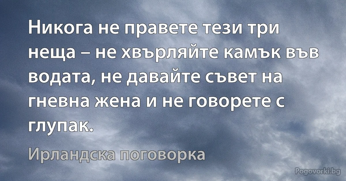 Никога не правете тези три неща – не хвърляйте камък във водата, не давайте съвет на гневна жена и не говорете с глупак. (Ирландска поговорка)