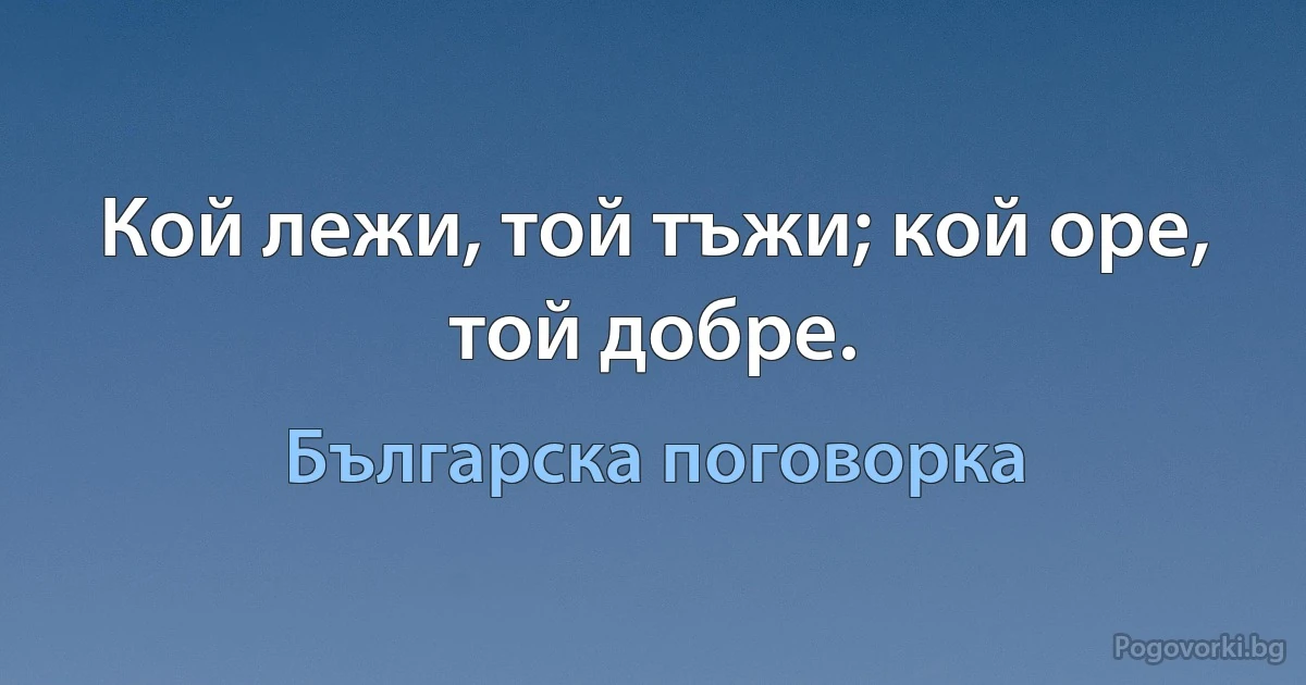 Кой лежи, той тъжи; кой оре, той добре. (Българска поговорка)