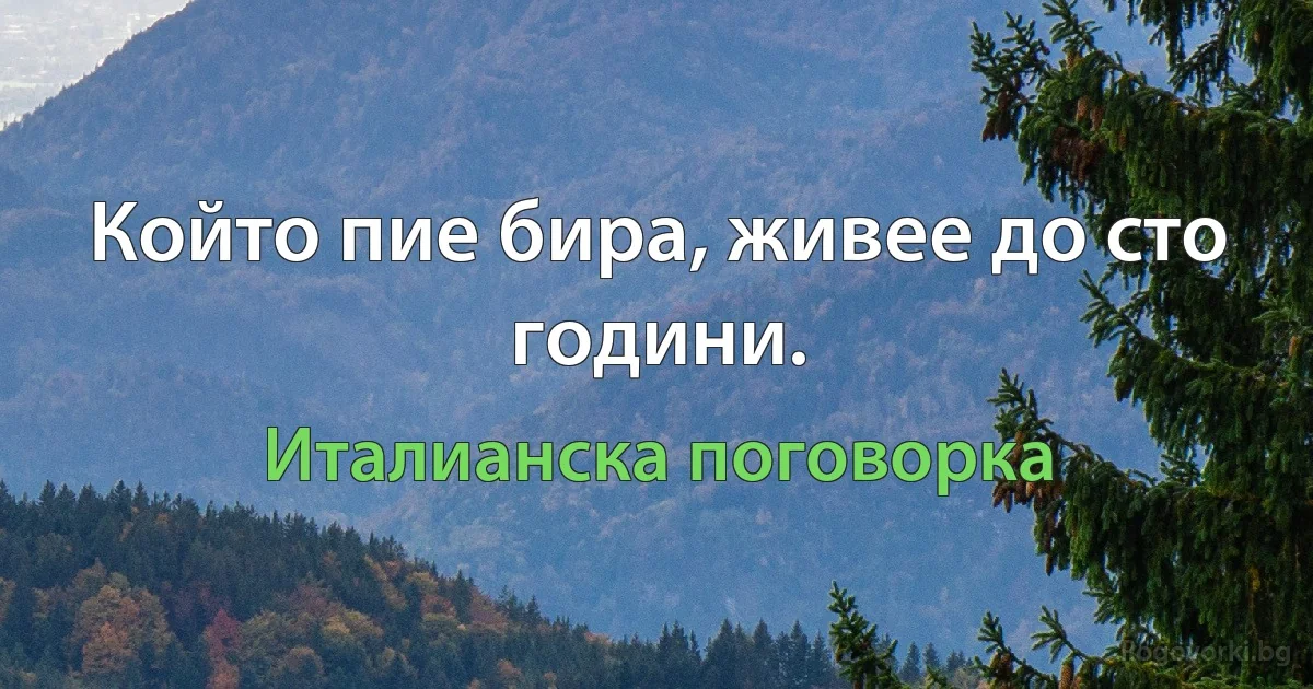 Който пие бира, живее до сто години. (Италианска поговорка)