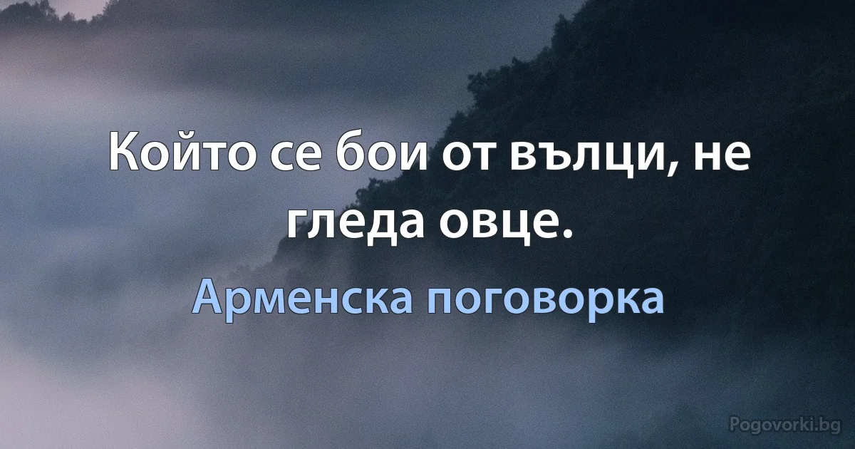 Който се бои от вълци, не гледа овце. (Арменска поговорка)