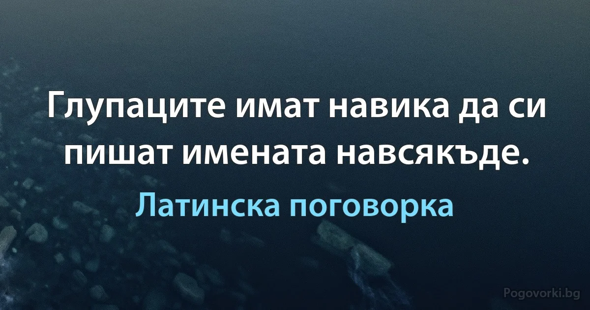 Глупаците имат навика да си пишат имената навсякъде. (Латинска поговорка)