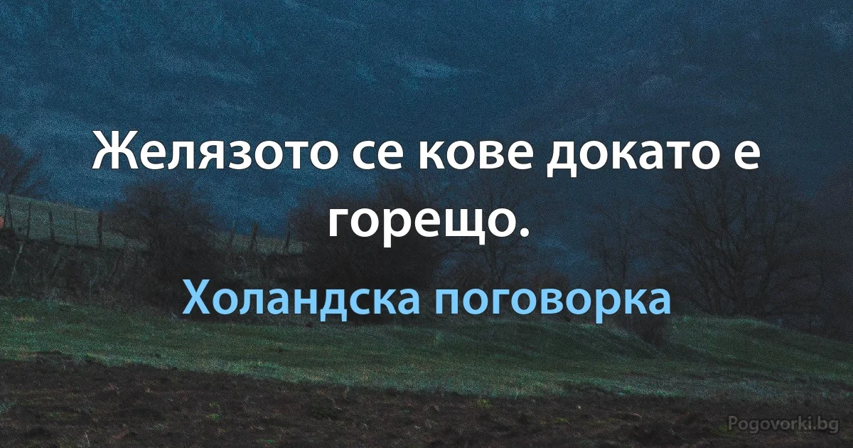 Желязото се кове докато е горещо. (Холандска поговорка)