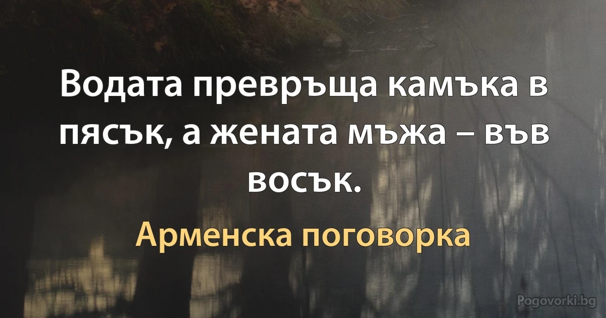 Водата превръща камъка в пясък, а жената мъжа – във восък. (Арменска поговорка)