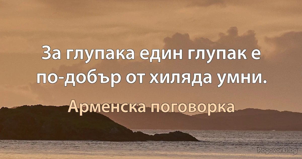 За глупака един глупак е по-добър от хиляда умни. (Арменска поговорка)