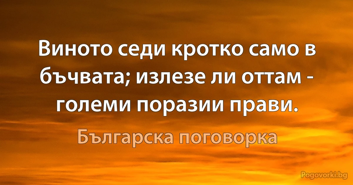 Виното седи кротко само в бъчвата; излезе ли оттам - големи поразии прави. (Българска поговорка)