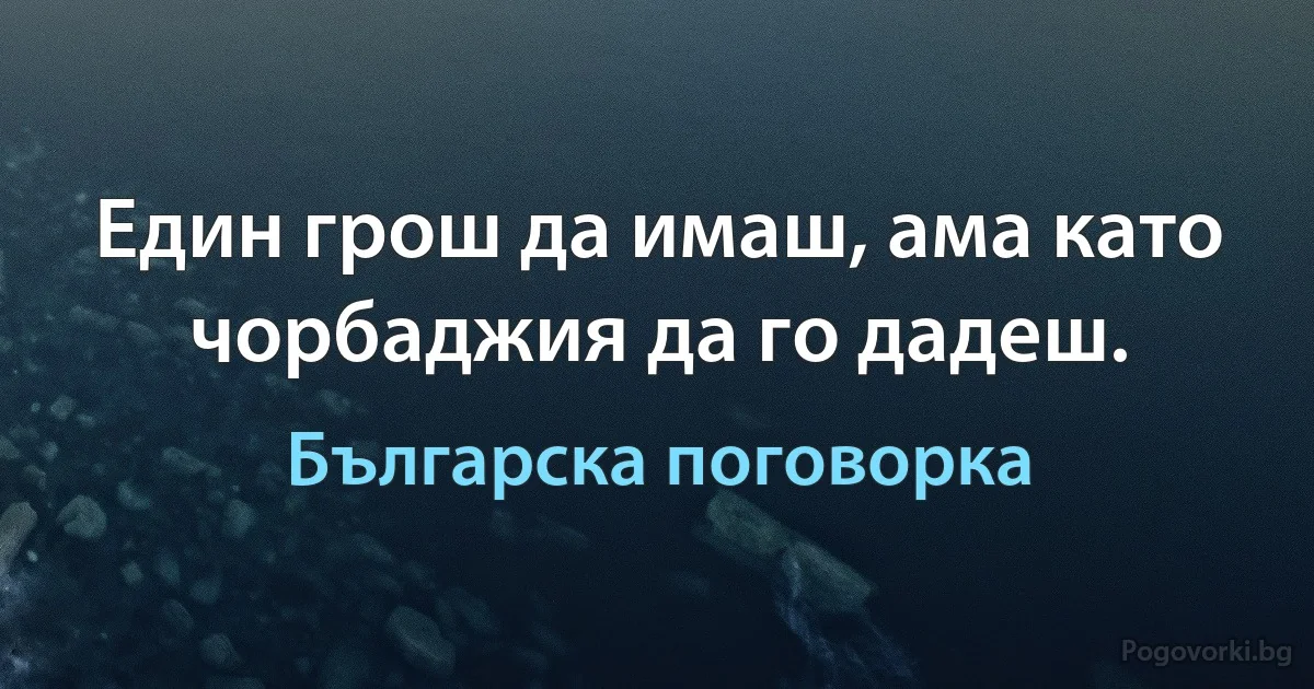 Един грош да имаш, ама като чорбаджия да го дадеш. (Българска поговорка)