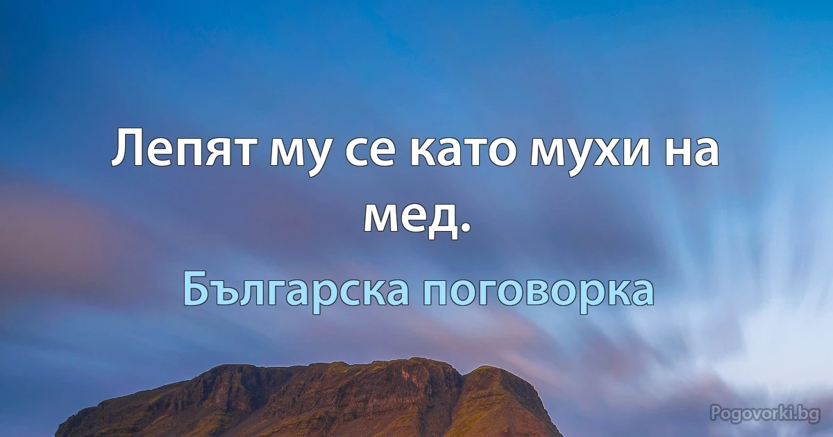 Лепят му се като мухи на мед. (Българска поговорка)